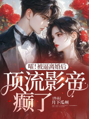 嚯!被逼离婚后,顶流影帝癫了