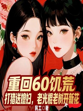 重回60饥荒:打猎送媳妇,老头怒领姐妹花